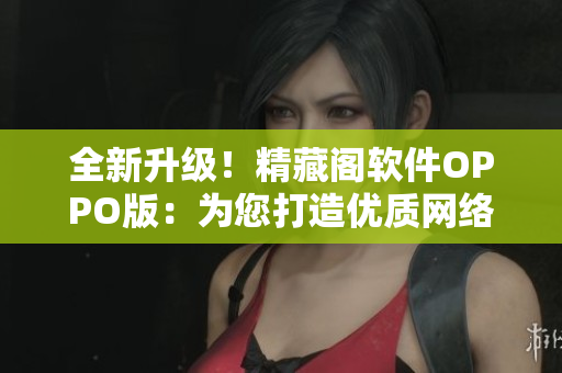 全新升級！精藏閣軟件OPPO版：為您打造優(yōu)質(zhì)網(wǎng)絡應用體驗