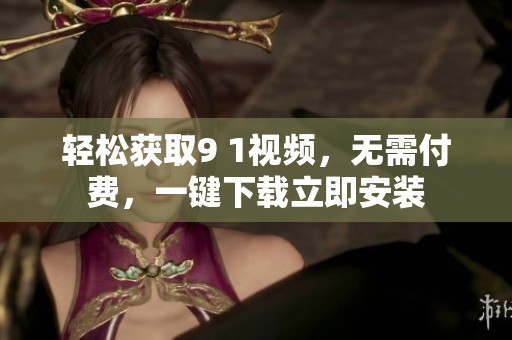 輕松獲取9 1視頻，無需付費，一鍵下載立即安裝