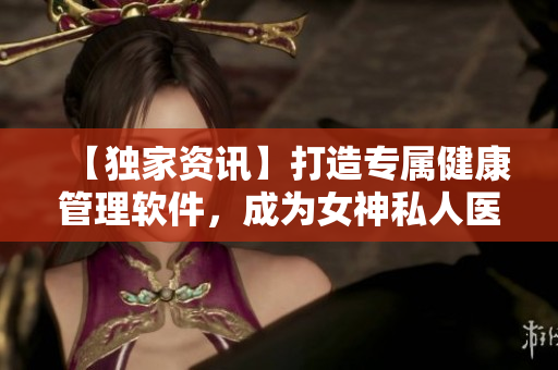 【獨家資訊】打造專屬健康管理軟件，成為女神私人醫(yī)生