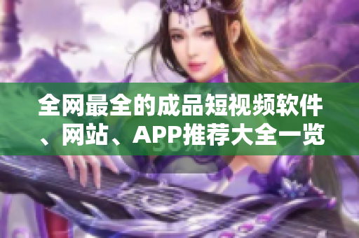 全網(wǎng)最全的成品短視頻軟件、網(wǎng)站、APP推薦大全一覽