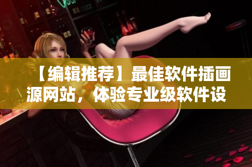 【編輯推薦】最佳軟件插畫源網(wǎng)站，體驗(yàn)專業(yè)級(jí)軟件設(shè)計(jì)作品！
