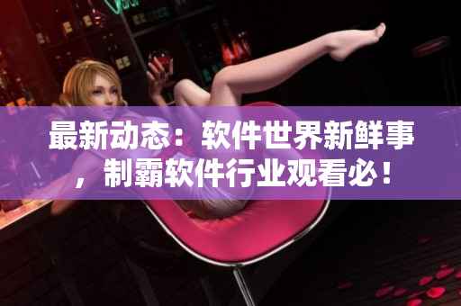 最新動(dòng)態(tài)：軟件世界新鮮事，制霸軟件行業(yè)觀看必！