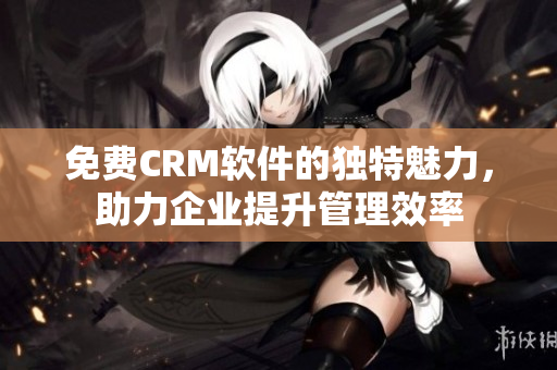 免費CRM軟件的獨特魅力，助力企業(yè)提升管理效率