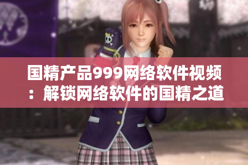 國(guó)精產(chǎn)品999網(wǎng)絡(luò)軟件視頻：解鎖網(wǎng)絡(luò)軟件的國(guó)精之道