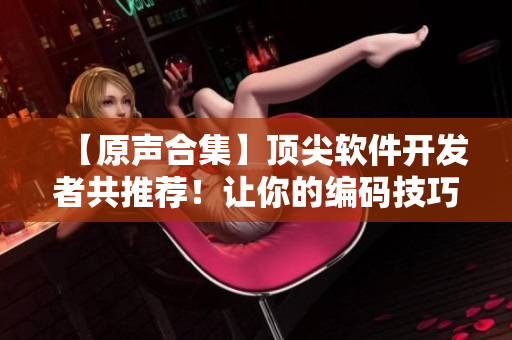 【原聲合集】頂尖軟件開(kāi)發(fā)者共推薦！讓你的編碼技巧睡得香甜