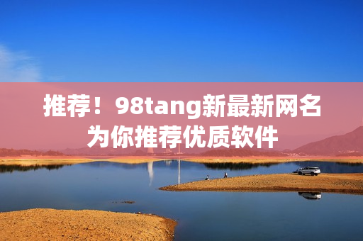 推薦！98tang新最新網(wǎng)名為你推薦優(yōu)質(zhì)軟件