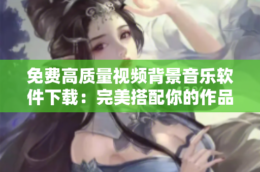 免費(fèi)高質(zhì)量視頻背景音樂(lè)軟件下載：完美搭配你的作品