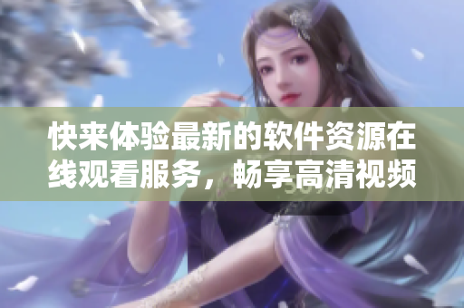 快來體驗最新的軟件資源在線觀看服務(wù)，暢享高清視頻！