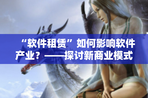 “軟件租賃”如何影響軟件產(chǎn)業(yè)？——探討新商業(yè)模式