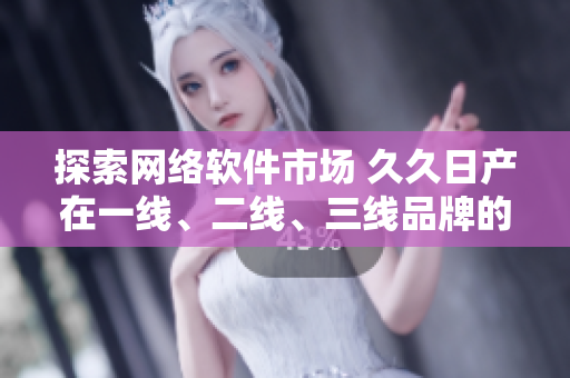 探索網(wǎng)絡(luò)軟件市場 久久日產(chǎn)在一線、二線、三線品牌的不同表現(xiàn)