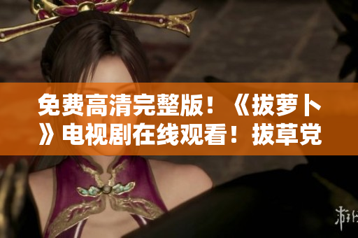免費(fèi)高清完整版！《拔蘿卜》電視劇在線觀看！拔草黨必看的優(yōu)質(zhì)劇集！