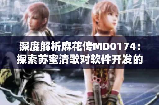 深度解析麻花傳MD0174：探索蘇蜜清歌對(duì)軟件開發(fā)的啟示