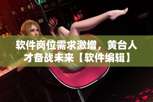 軟件崗位需求激增，黃臺(tái)人才備戰(zhàn)未來(lái)【軟件編輯】