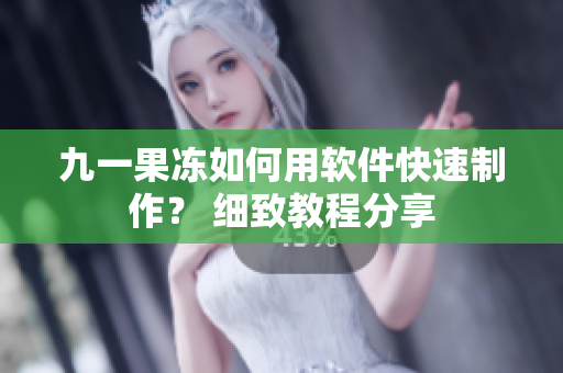 九一果凍如何用軟件快速制作？ 細(xì)致教程分享
