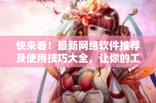 快來看！最新網(wǎng)絡(luò)軟件推薦及使用技巧大全，讓你的工作更加高效！