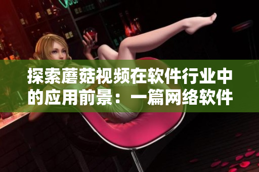 探索蘑菇視頻在軟件行業(yè)中的應(yīng)用前景：一篇網(wǎng)絡(luò)軟件編輯的調(diào)研分析