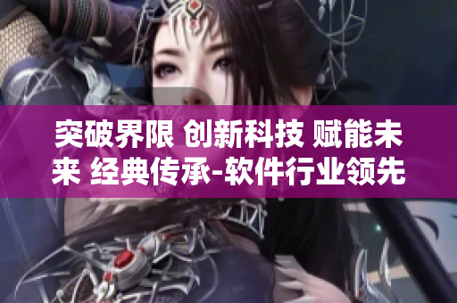突破界限 創(chuàng)新科技 賦能未來 經(jīng)典傳承-軟件行業(yè)領(lǐng)先企業(yè)宣傳片