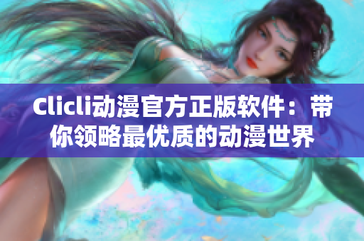 Clicli動(dòng)漫官方正版軟件：帶你領(lǐng)略最優(yōu)質(zhì)的動(dòng)漫世界