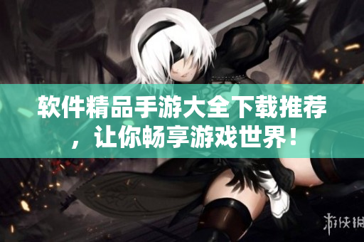軟件精品手游大全下載推薦，讓你暢享游戲世界！
