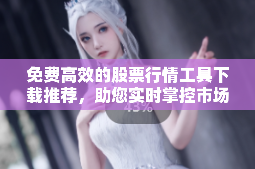 免費(fèi)高效的股票行情工具下載推薦，助您實(shí)時(shí)掌控市場(chǎng)重要行情