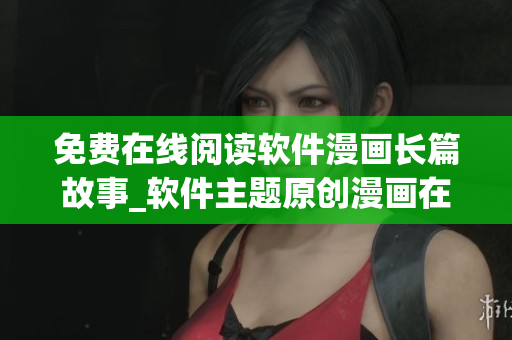 免費(fèi)在線閱讀軟件漫畫長(zhǎng)篇故事_軟件主題原創(chuàng)漫畫在線閱讀