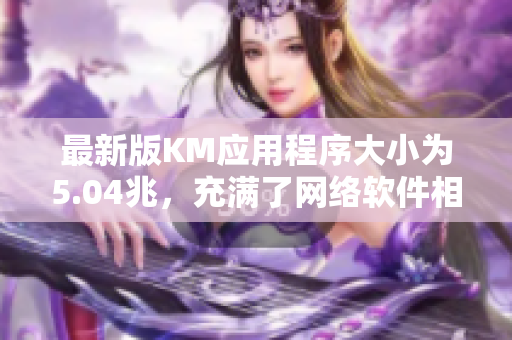 最新版KM應用程序大小為5.04兆，充滿了網(wǎng)絡軟件相關(guān)新特性