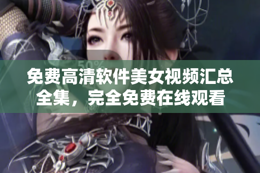 免費高清軟件美女視頻匯總?cè)?，完全免費在線觀看