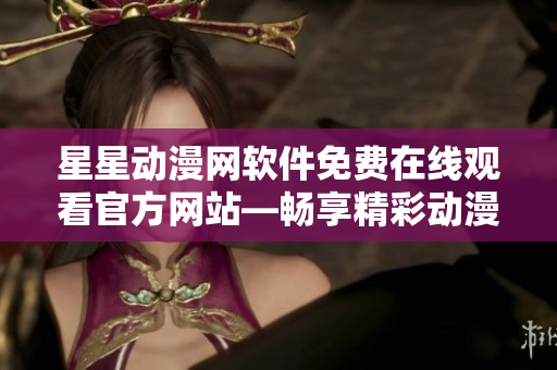 星星動漫網(wǎng)軟件免費在線觀看官方網(wǎng)站—暢享精彩動漫資源