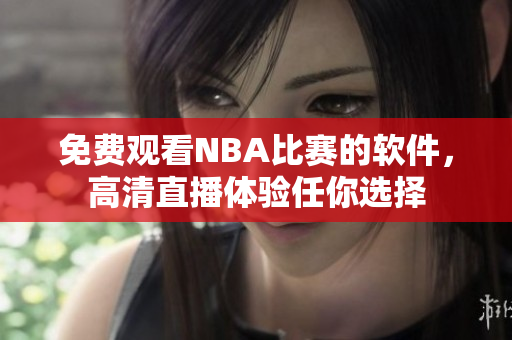 免費觀看NBA比賽的軟件，高清直播體驗任你選擇