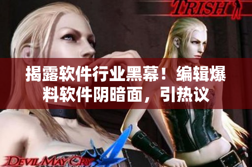 揭露軟件行業(yè)黑幕！編輯爆料軟件陰暗面，引熱議