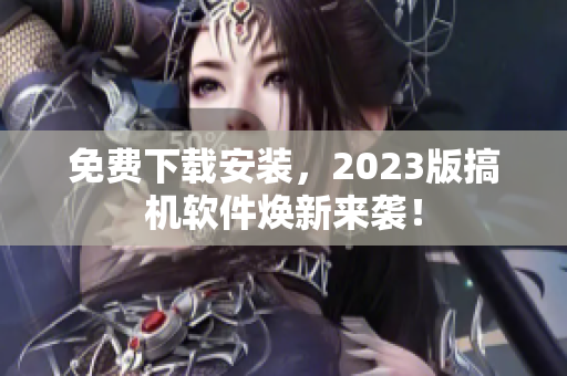 免費下載安裝，2023版搞機軟件煥新來襲！