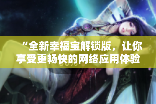 “全新幸福寶解鎖版，讓你享受更暢快的網(wǎng)絡(luò)應(yīng)用體驗(yàn)”