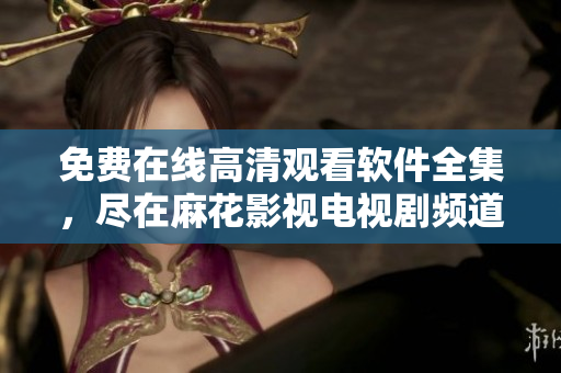 免費在線高清觀看軟件全集，盡在麻花影視電視劇頻道