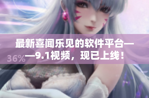 最新喜聞樂見的軟件平臺——9.1視頻，現(xiàn)已上線！