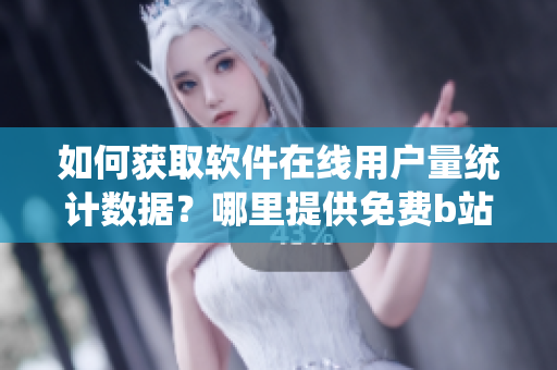 如何獲取軟件在線用戶量統(tǒng)計數據？哪里提供免費b站觀看人數查詢服務？