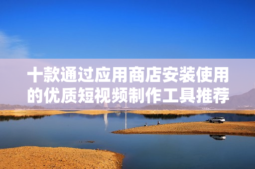 十款通過應(yīng)用商店安裝使用的優(yōu)質(zhì)短視頻制作工具推薦