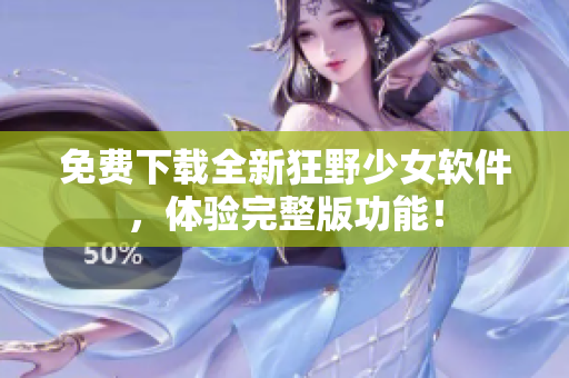 免費下載全新狂野少女軟件，體驗完整版功能！