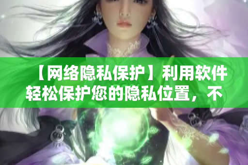 【網(wǎng)絡(luò)隱私保護】利用軟件輕松保護您的隱私位置，不再被發(fā)現(xiàn)！