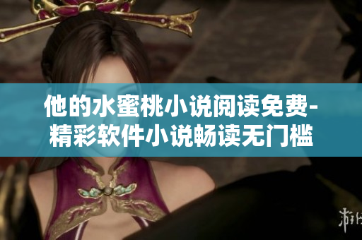 他的水蜜桃小說閱讀免費-精彩軟件小說暢讀無門檻