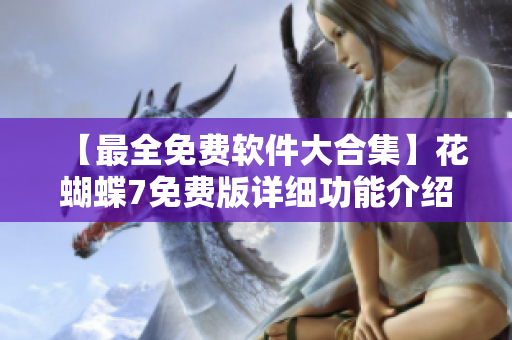 【最全免費(fèi)軟件大合集】花蝴蝶7免費(fèi)版詳細(xì)功能介紹及使用教程