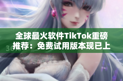 全球最火軟件TikTok重磅推薦：免費試用版本現已上線！