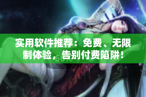 實(shí)用軟件推薦：免費(fèi)、無(wú)限制體驗(yàn)，告別付費(fèi)陷阱！