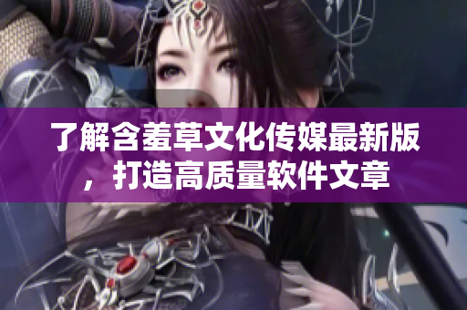 了解含羞草文化傳媒最新版，打造高質(zhì)量軟件文章