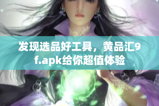 發(fā)現(xiàn)選品好工具，黃品匯9f.apk給你超值體驗(yàn)