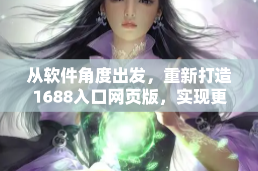 從軟件角度出發(fā)，重新打造1688入口網(wǎng)頁版，實現(xiàn)更高效的網(wǎng)絡采購體驗