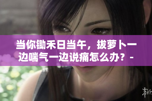 當你鋤禾日當午，拔蘿卜一邊喘氣一邊說痛怎么辦？- 有效緩解方法