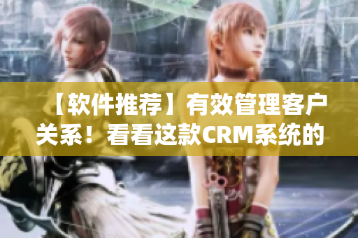 【軟件推薦】有效管理客戶關(guān)系！看看這款CRM系統(tǒng)的收費標(biāo)準(zhǔn)！