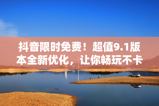 抖音限時免費！超值9.1版本全新優(yōu)化，讓你暢玩不卡頓！