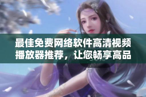 最佳免費網(wǎng)絡軟件高清視頻播放器推薦，讓您暢享高品質(zhì)觀影體驗！