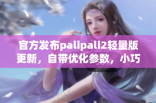 官方發(fā)布palipali2輕量版更新，自帶優(yōu)化參數(shù)，小巧實用